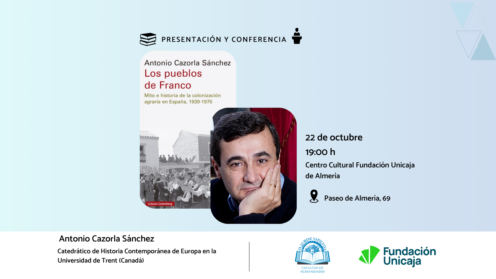 La Facultad de Humanidades en colaboración con el Centro Cultural Fundación Unicaja Almería acoge la presentación del libro y conferencia ‘‘Los pueblos de Franco: Mito e historia de la colonización agraria en España, 1939-1975’’ de Antonio Cazorla Sánchez, Catedrático de Historia Contemporánea de Europa en la Universidad de Trent, Canadá. 
