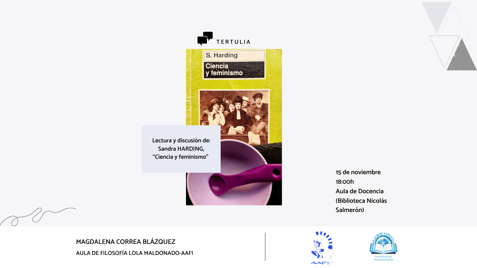  La Facultad de Humanidades y el Aula de Filosofía Lola Maldonado-AAFI organizan la tertulia filosófica sobre ‘‘Ciencia y feminismo’’ de Sandra Harding. a actividad tendrá lugar el próximo viernes 15 de noviembre a las 18:00h en el Aula de Docencia de la Biblioteca Universitaria Nicolás Salmerón.
